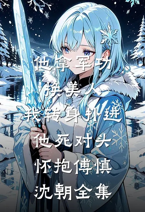 他拿军功换美人，我转身扑进他死对头怀抱傅慎沈朝全集