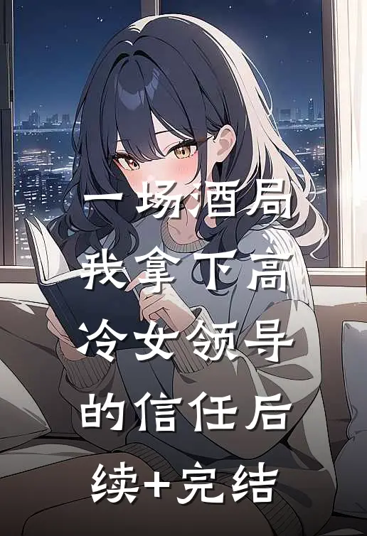 一场酒局，我拿下高冷女领导的信任后续+完结