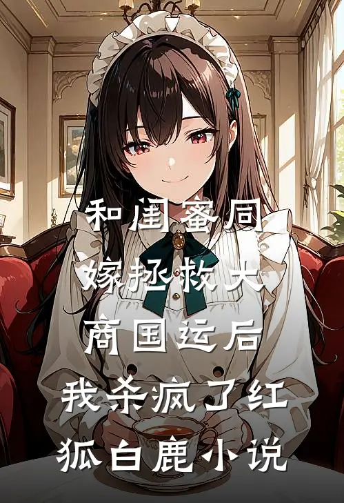 和闺蜜同嫁拯救大商国运后，我杀疯了红狐白鹿小说