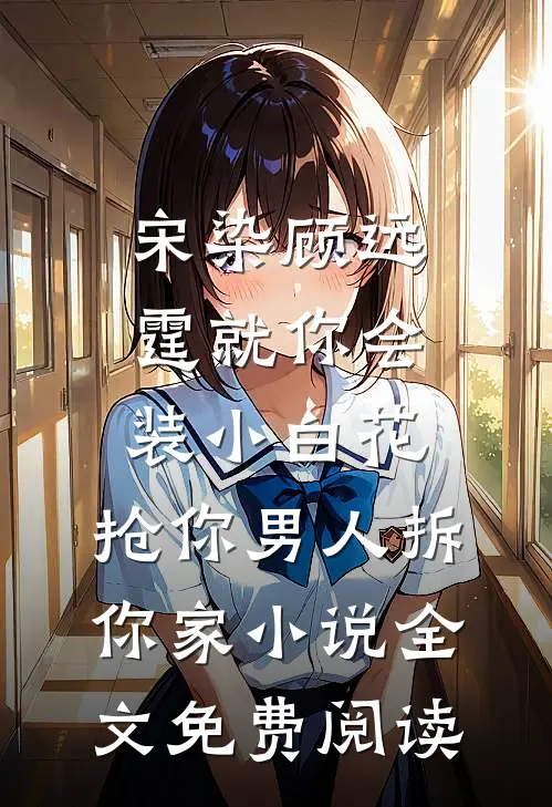 宋染顾远霆就你会装小白花，抢你男人拆你家小说全文免费阅读