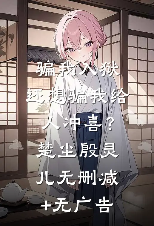 骗我入狱，还想骗我给人冲喜？楚尘殷灵儿无删减+无广告