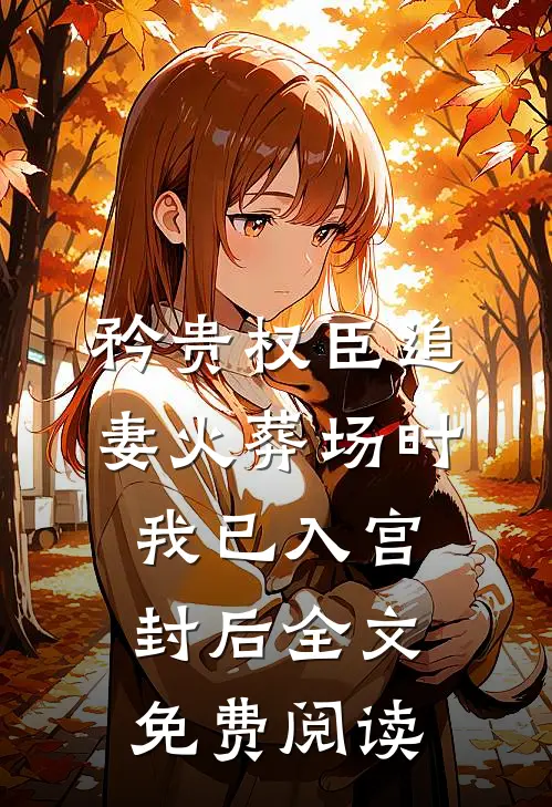 矜贵权臣追妻火葬场时，我已入宫封后全文免费阅读