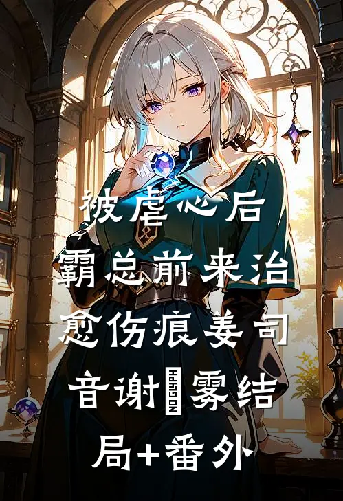 被虐心后，霸总前来治愈伤痕姜司音谢璟雾结局+番外