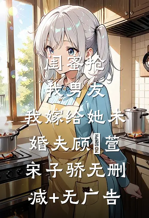 闺蜜抢我男友，我嫁给她未婚夫顾姯萱宋子骄无删减+无广告
