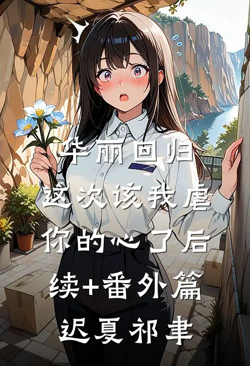 华丽回归，这次该我虐你的心了后续+番外篇迟夏祁聿