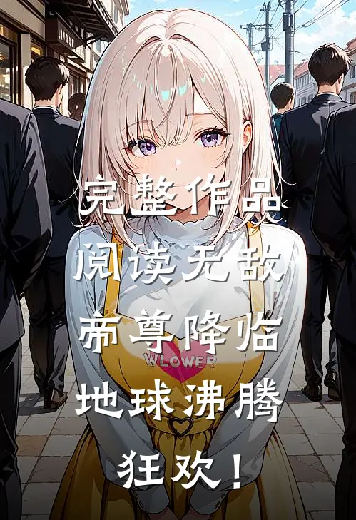 完整作品阅读无敌帝尊降临，地球沸腾狂欢！