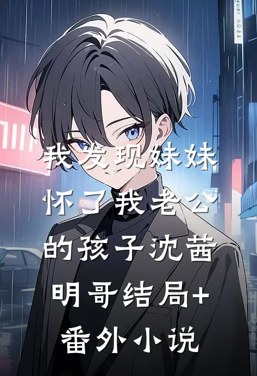 我发现妹妹怀了我老公的孩子沈茜明哥结局+番外小说