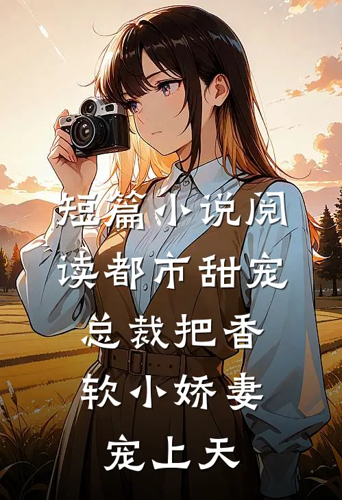 短篇小说阅读都市甜宠：总裁把香软小娇妻宠上天