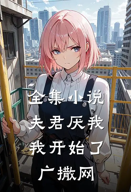 全集小说夫君厌我，我开始了广撒网