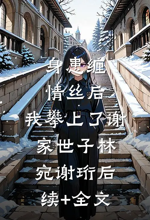 身患缠情丝后，我攀上了谢家世子林宛谢珩后续+全文