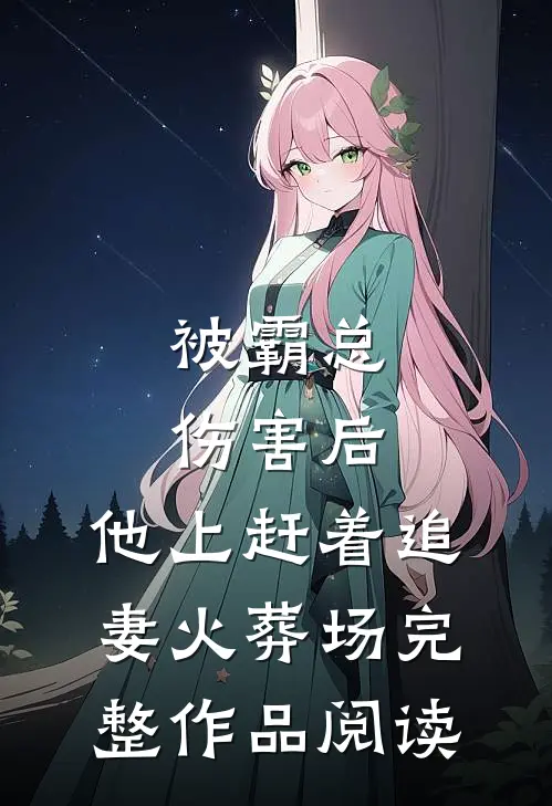 被霸总伤害后，他上赶着追妻火葬场完整作品阅读