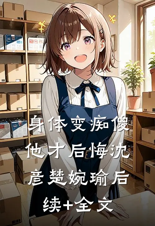 身体变痴傻，他才后悔沈彦楚婉瑜后续+全文
