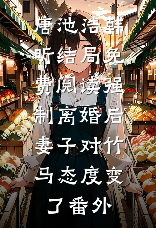 唐池浩韩昕结局免费阅读强制离婚后，妻子对竹马态度变了番外