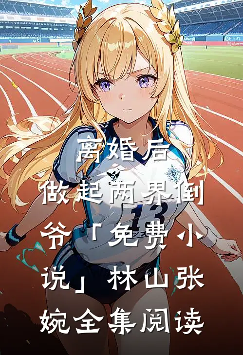 离婚后，做起两界倒爷「免费小说」林山张婉全集阅读