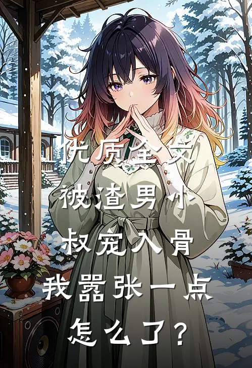 优质全文被渣男小叔宠入骨，我嚣张一点怎么了？