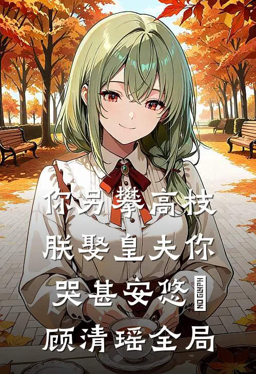 你另攀高枝，朕娶皇夫你哭甚安悠玥顾清瑶全局