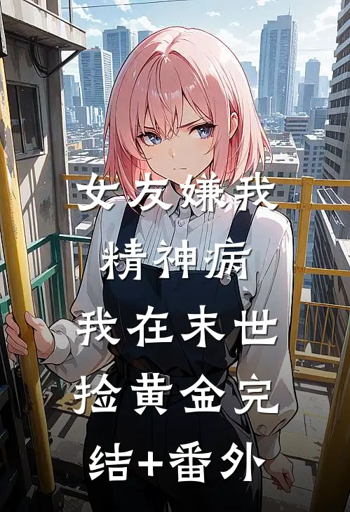 女友嫌我精神病，我在末世捡黄金完结+番外