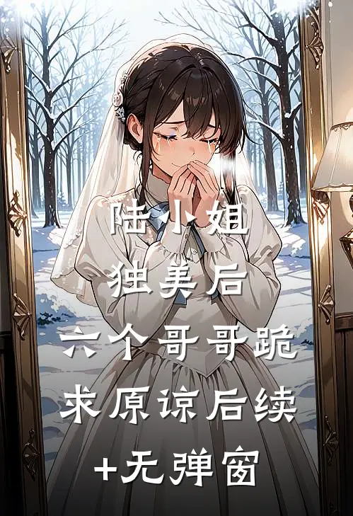陆小姐独美后，六个哥哥跪求原谅后续+无弹窗