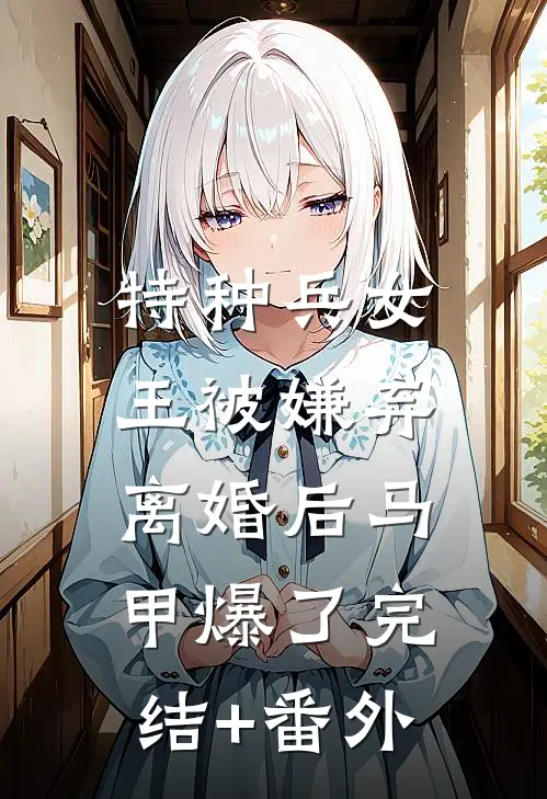 特种兵女王被嫌弃，离婚后马甲爆了完结+番外
