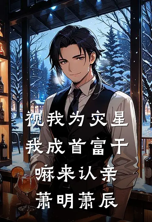 视我为灾星，我成首富干嘛来认亲萧明萧辰