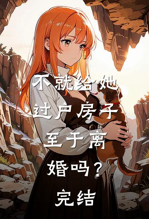 不就给她过户房子,至于离婚吗?完结了吗