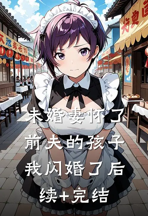 未婚妻怀了前夫的孩子，我闪婚了后续+完结