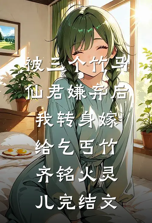 被三个竹马仙君嫌弃后，我转身嫁给乞丐竹齐铭火灵儿完结文