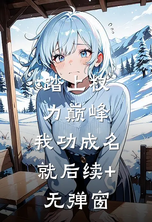 踏上权力巅峰，我功成名就后续+无弹窗