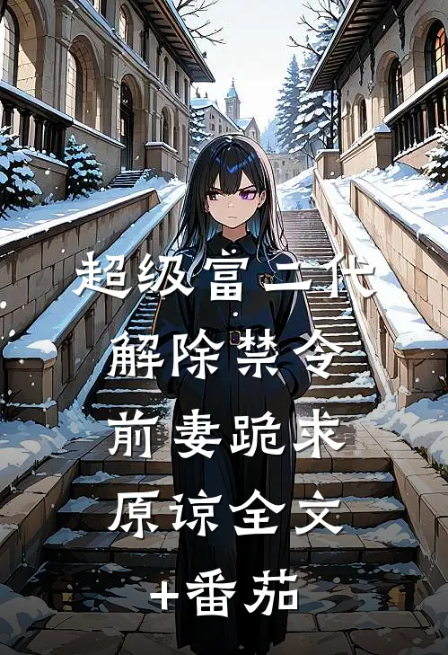 超级富二代解除禁令，前妻跪求原谅全文+番茄