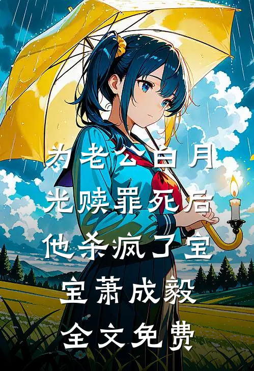 为老公白月光赎罪死后，他杀疯了宝宝萧成毅全文免费
