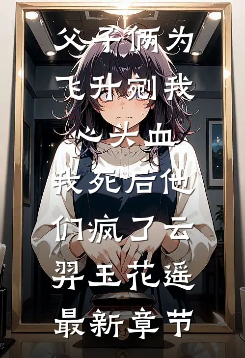 父子俩为飞升剜我心头血，我死后他们疯了云羿玉花遥最新章节