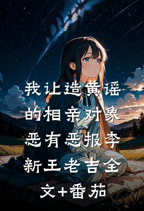 我让造黄谣的相亲对象恶有恶报李新王老吉全文+番茄
