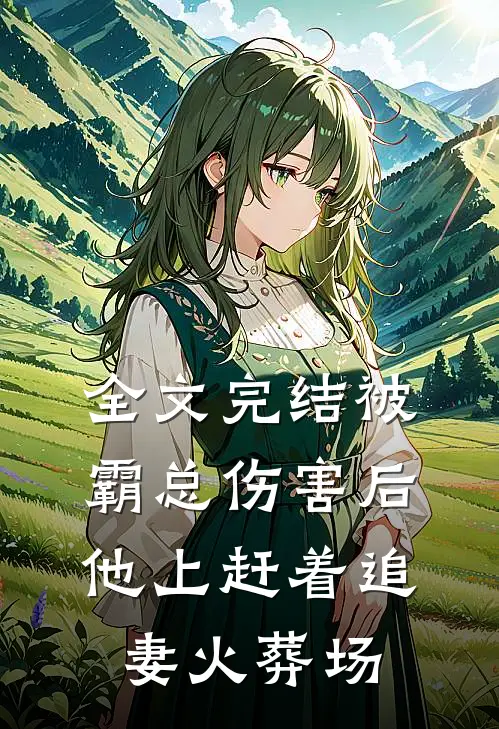 全文完结被霸总伤害后，他上赶着追妻火葬场