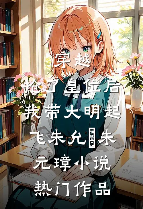 穿越：抢了皇位后，我带大明起飞朱允熥朱元璋小说热门作品
