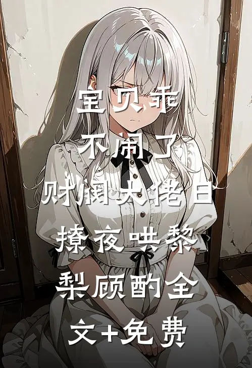 宝贝乖不闹了，财阀大佬日撩夜哄黎梨顾酌全文+免费