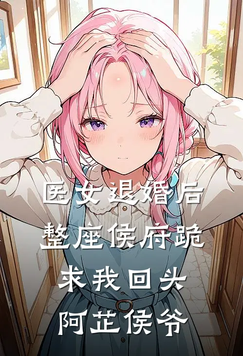医女退婚后，整座侯府跪求我回头阿芷侯爷