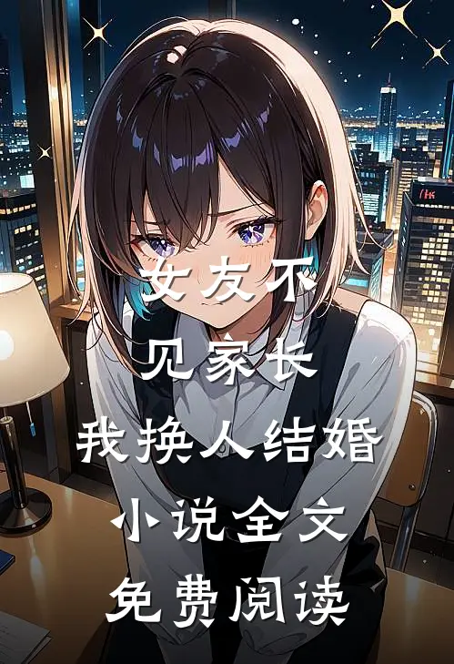 女友不见家长,我换人结婚全文免费阅读无弹窗