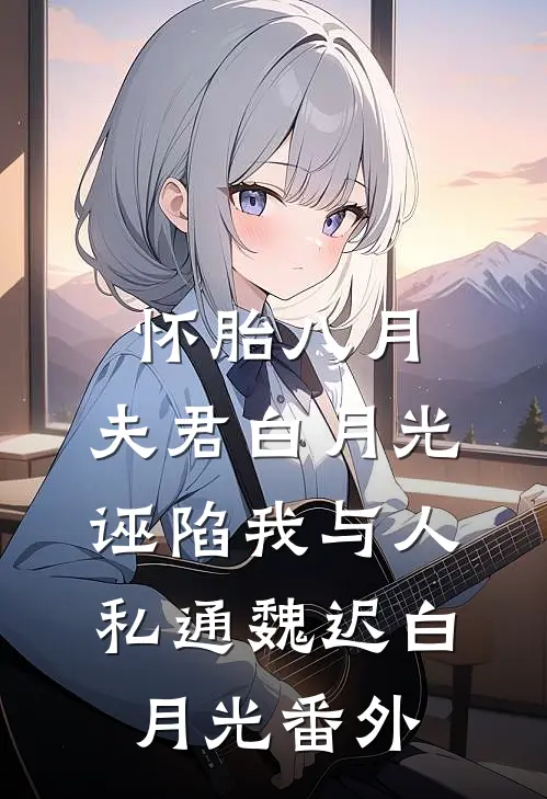 怀胎八月，夫君白月光诬陷我与人私通魏迟白月光番外