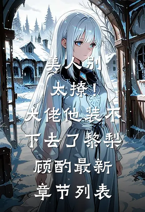 美人别太撩！大佬他装不下去了黎梨顾酌最新章节列表