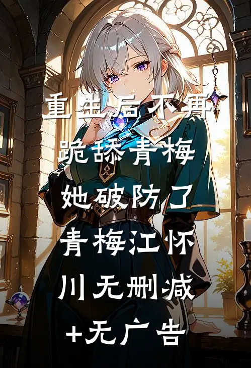 重生后不再跪舔青梅，她破防了青梅江怀川无删减+无广告