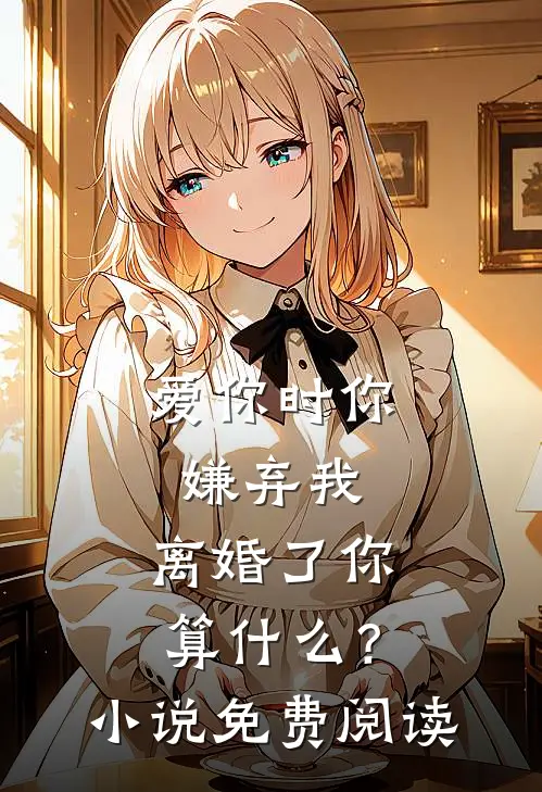 爱你时你嫌弃我，离婚了你算什么？小说免费阅读