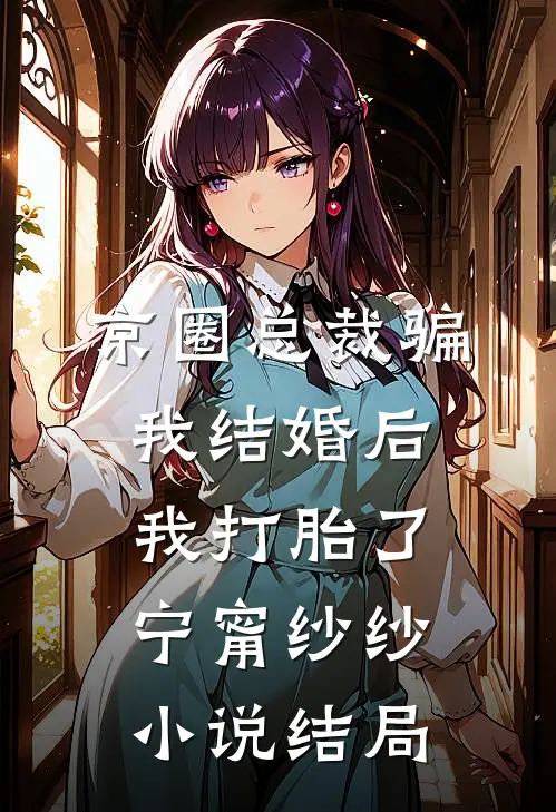 京圈总裁骗我结婚后，我打胎了宁甯纱纱小说结局