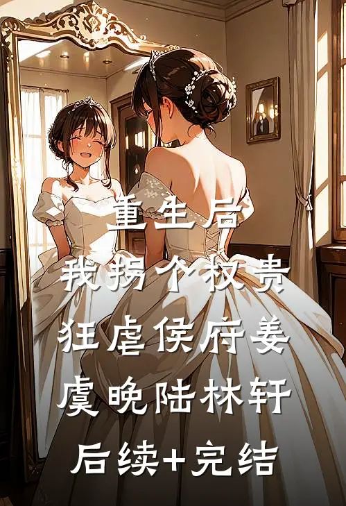 重生后，我拐个权贵狂虐侯府姜虞晚陆林轩后续+完结