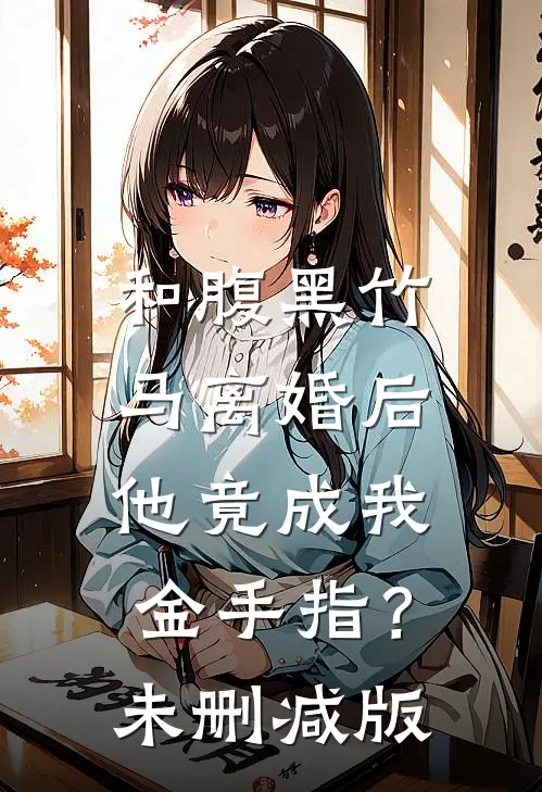 和腹黑竹马离婚后，他竟成我金手指？未删减版