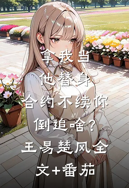 拿我当他替身，合约不续你倒追啥？王易楚风全文+番茄