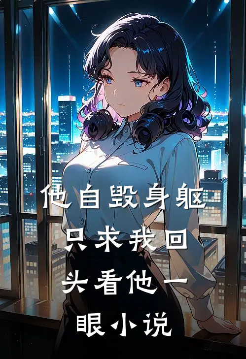 他自毁身躯，只求我回头看他一眼小说