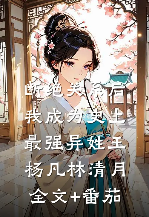 断绝关系后，我成为史上最强异姓王杨凡林清月全文+番茄