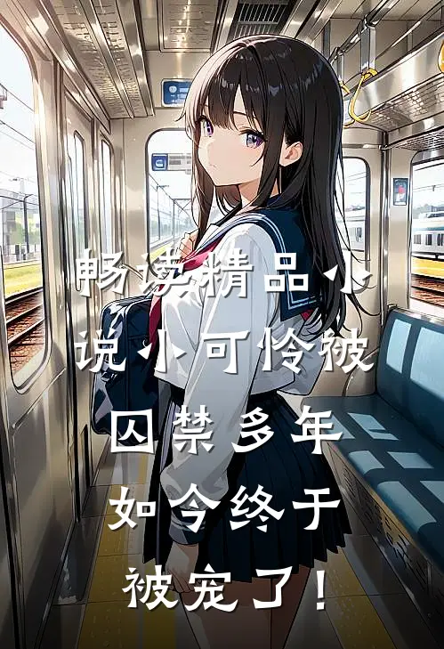 畅读精品小说小可怜被囚禁多年，如今终于被宠了！