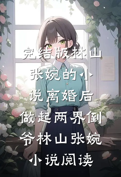 完结版林山张婉的小说离婚后，做起两界倒爷林山张婉小说阅读