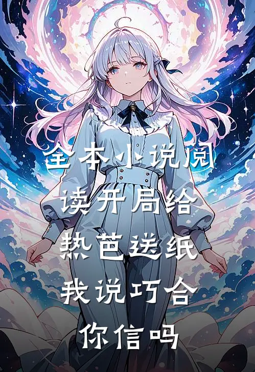 全本小说阅读开局给热芭送纸，我说巧合你信吗
